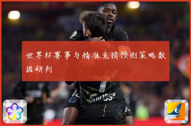 世界杯赛事与精准竞猜预测策略数据研判