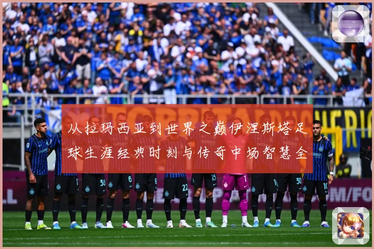 从拉玛西亚到世界之巅伊涅斯塔足球生涯经典时刻与传奇中场智慧全解析