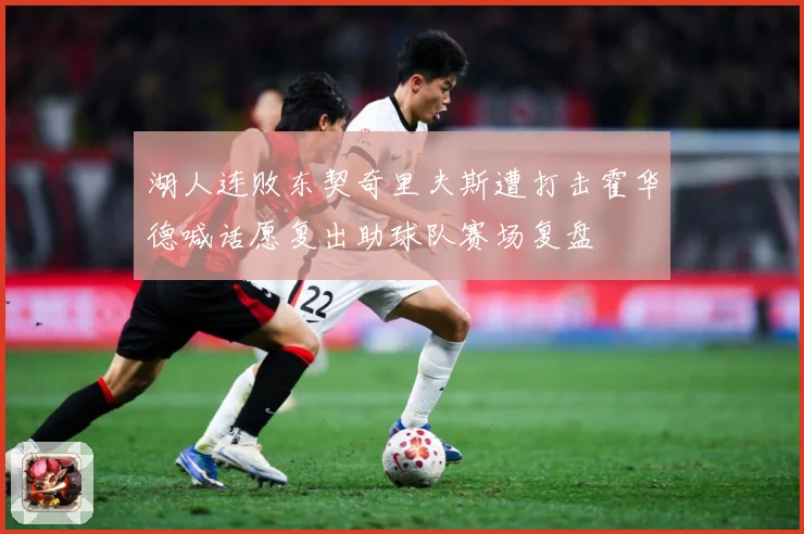 湖人连败东契奇里夫斯遭打击霍华德喊话愿复出助球队赛场复盘