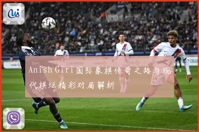 Anish Giri国际象棋传奇之路与现代棋坛精彩对局解析