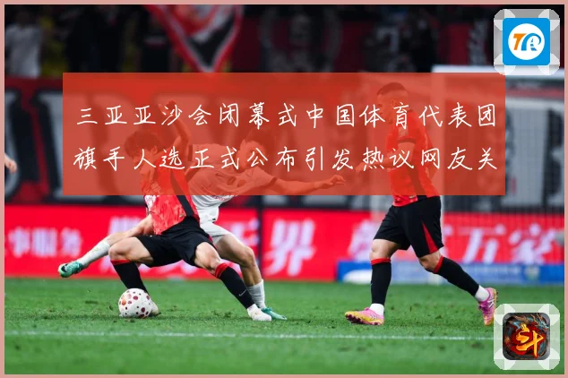 三亚亚沙会闭幕式中国体育代表团旗手人选正式公布引发热议网友关成长观察