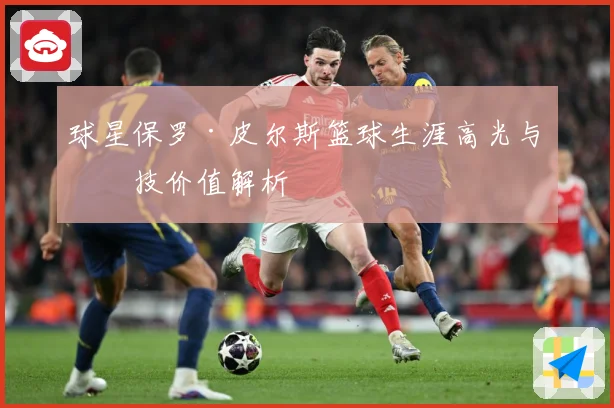 球星保罗·皮尔斯篮球生涯高光与竞技价值解析