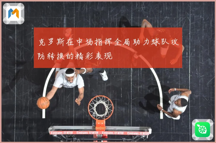 克罗斯在中场指挥全局助力球队攻防转换的精彩表现