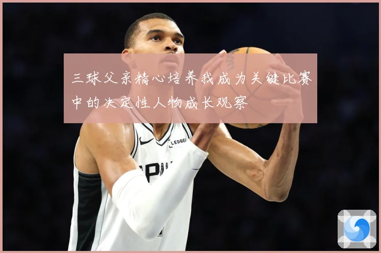 三球父亲精心培养我成为关键比赛中的决定性人物成长观察