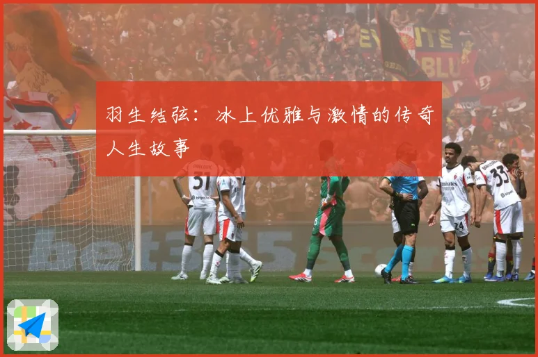 羽生结弦：冰上优雅与激情的传奇人生故事