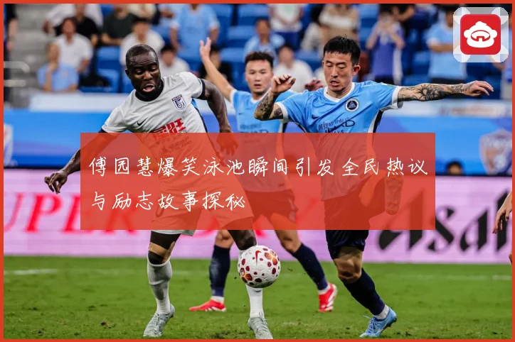 傅园慧爆笑泳池瞬间引发全民热议与励志故事探秘