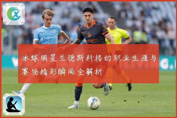 冰球明星兰德斯科格的职业生涯与赛场精彩瞬间全解析