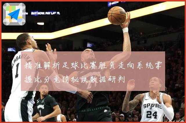 精准解析足球比赛胜负走向系统掌握比分竞猜秘诀数据研判