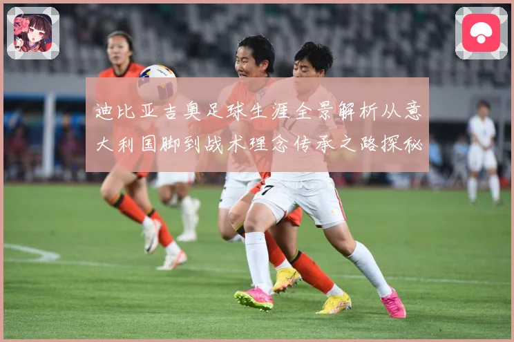 迪比亚吉奥足球生涯全景解析从意大利国脚到战术理念传承之路探秘