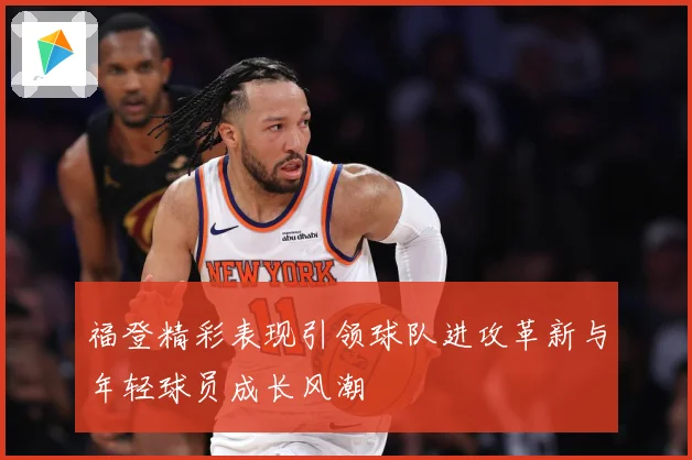 福登精彩表现引领球队进攻革新与年轻球员成长风潮