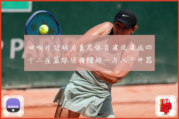 回响计划助力基层体育建设建成四十二座篮球场捐赠超一万八千件器赛事前瞻