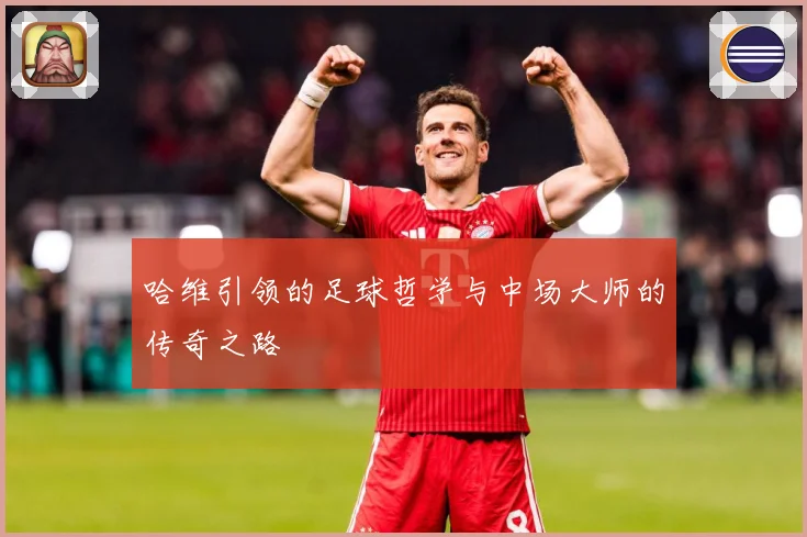 哈维引领的足球哲学与中场大师的传奇之路