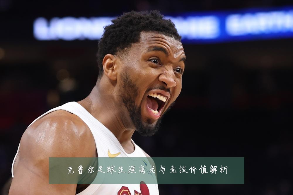克鲁尔足球生涯高光与竞技价值解析