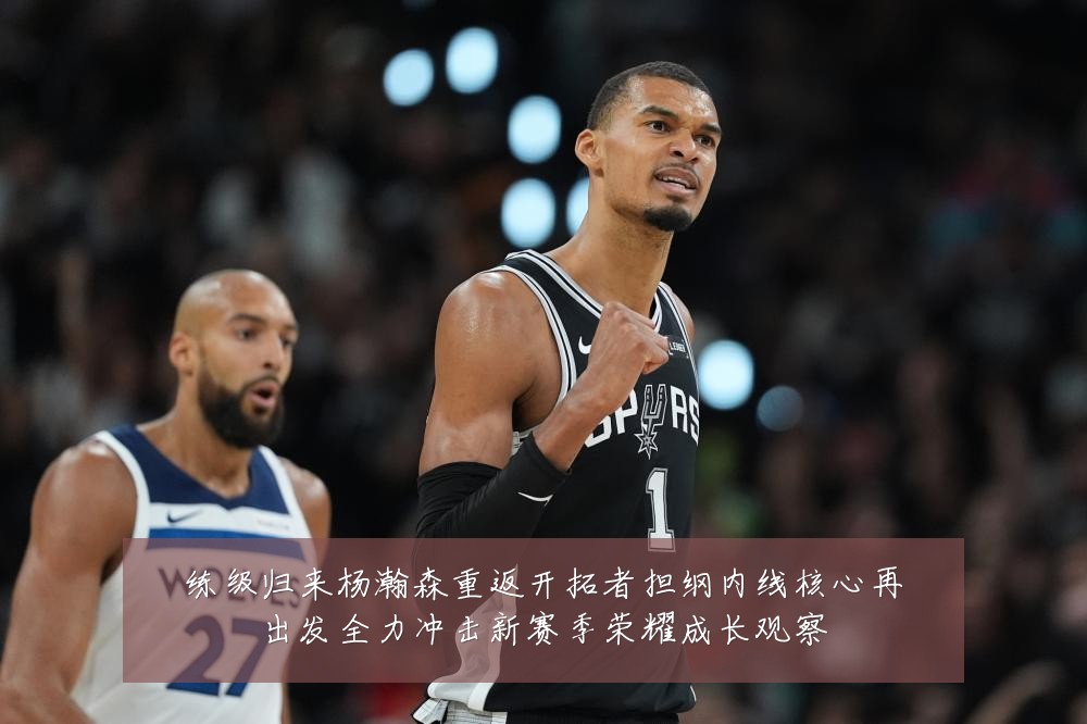 练级归来杨瀚森重返开拓者担纲内线核心再出发全力冲击新赛季荣耀成长观察
