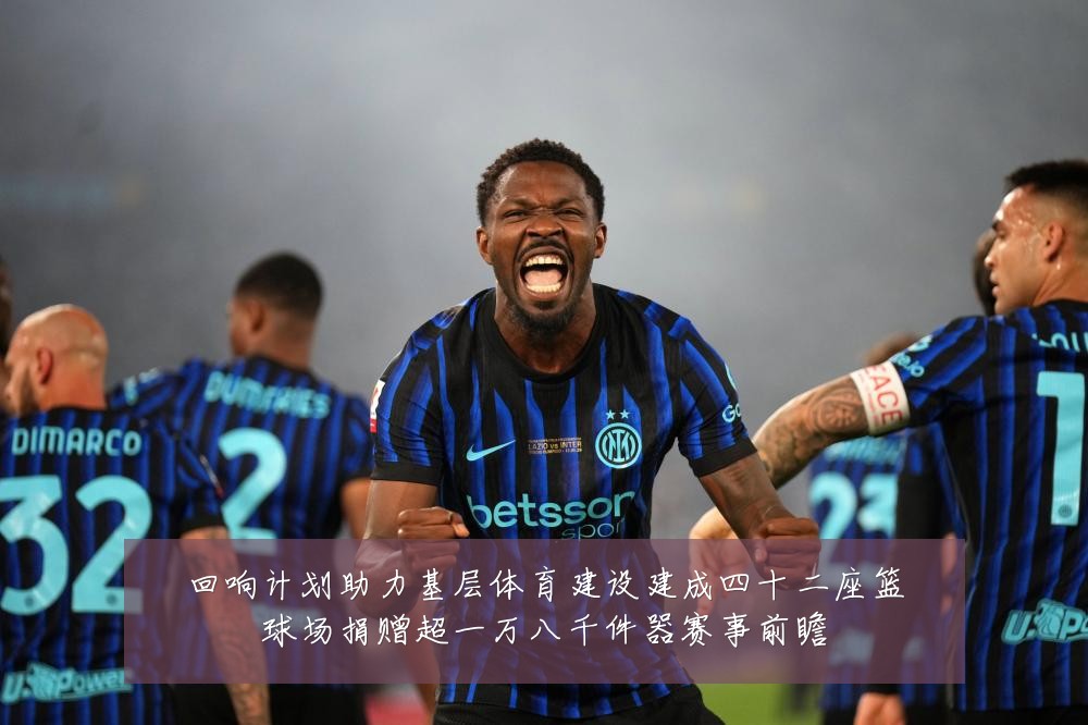 回响计划助力基层体育建设建成四十二座篮球场捐赠超一万八千件器赛事前瞻